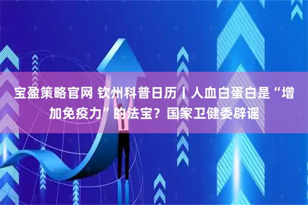 宝盈策略官网 钦州科普日历丨人血白蛋白是“增加免疫力”的法宝？国家卫健委辟谣