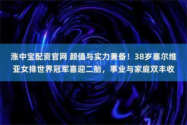 涨中宝配资官网 颜值与实力兼备！38岁塞尔维亚女排世界冠军喜迎二胎，事业与家庭双丰收