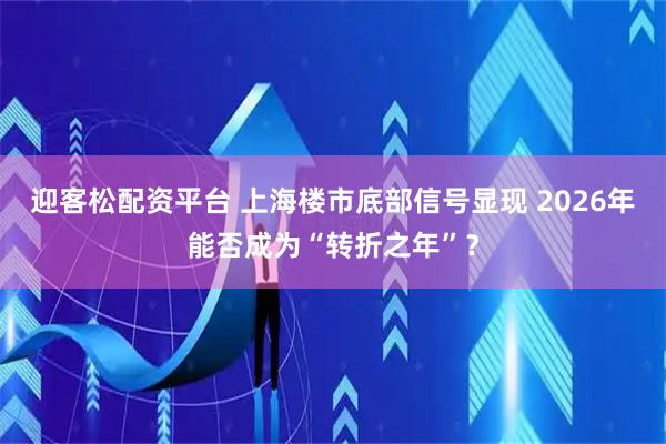迎客松配资平台 上海楼市底部信号显现 2026年能否成为“转折之年”？