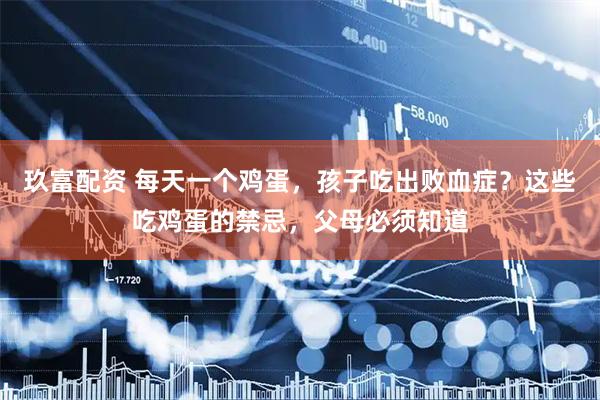 玖富配资 每天一个鸡蛋，孩子吃出败血症？这些吃鸡蛋的禁忌，父母必须知道