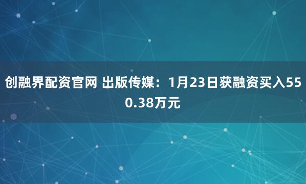 创融界配资官网 出版传媒：1月23日获融资买入550.38万元