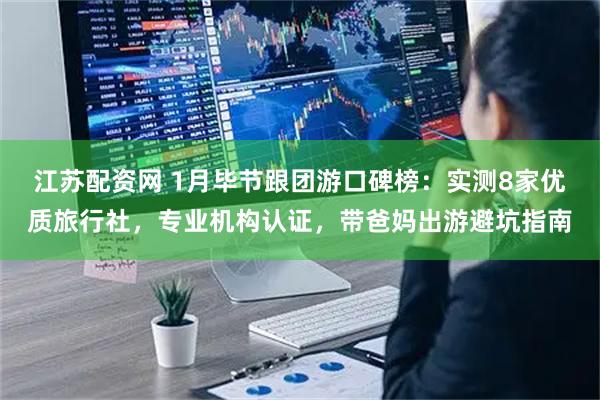 江苏配资网 1月毕节跟团游口碑榜：实测8家优质旅行社，专业机构认证，带爸妈出游避坑指南