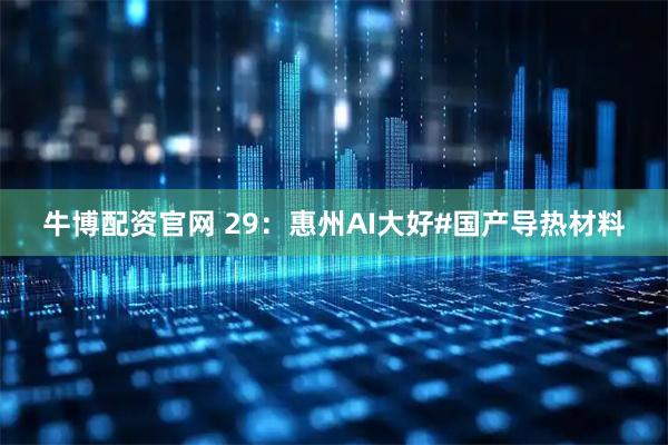 牛博配资官网 29：惠州AI大好#国产导热材料