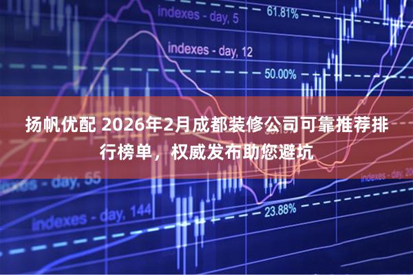 扬帆优配 2026年2月成都装修公司可靠推荐排行榜单，权威发布助您避坑