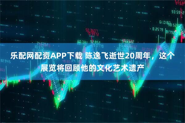 乐配网配资APP下载 陈逸飞逝世20周年，这个展览将回顾他的文化艺术遗产