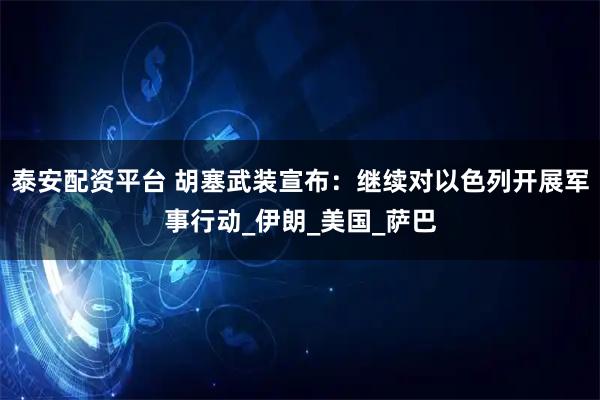 泰安配资平台 胡塞武装宣布：继续对以色列开展军事行动_伊朗_美国_萨巴