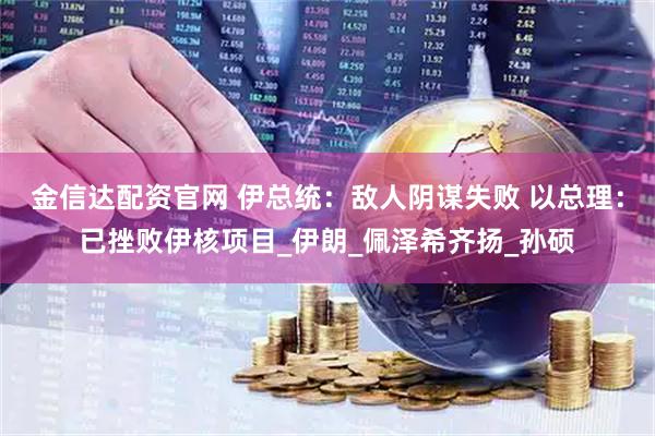 金信达配资官网 伊总统：敌人阴谋失败 以总理：已挫败伊核项目_伊朗_佩泽希齐扬_孙硕