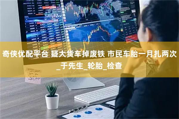 奇侠优配平台 疑大货车掉废铁 市民车胎一月扎两次_于先生_轮胎_检查