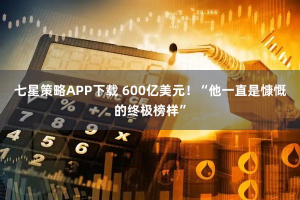 七星策略APP下载 600亿美元！“他一直是慷慨的终极榜样”