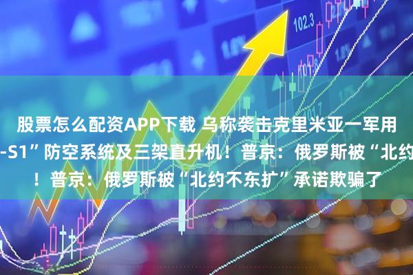 股票怎么配资APP下载 乌称袭击克里米亚一军用机场，摧毁俄“铠甲-S1”防空系统及三架直升机！普京：俄罗斯被“北约不东扩”承诺欺骗了