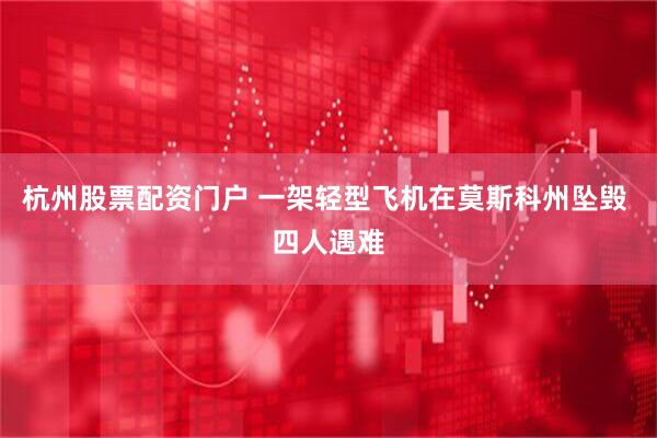 杭州股票配资门户 一架轻型飞机在莫斯科州坠毁 四人遇难