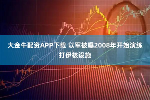 大金牛配资APP下载 以军被曝2008年开始演练打伊核设施