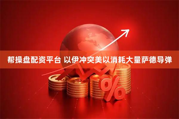 帮操盘配资平台 以伊冲突美以消耗大量萨德导弹