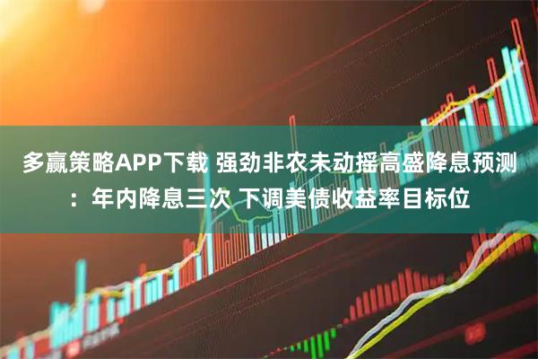 多赢策略APP下载 强劲非农未动摇高盛降息预测：年内降息三次 下调美债收益率目标位