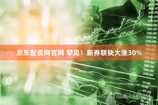 京东配资网官网 罕见！新券联袂大涨30%