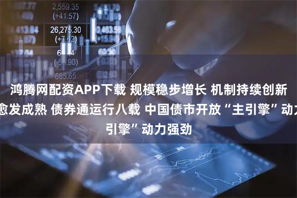 鸿腾网配资APP下载 规模稳步增长 机制持续创新 市场愈发成熟 债券通运行八载 中国债市开放“主引擎”动力强劲