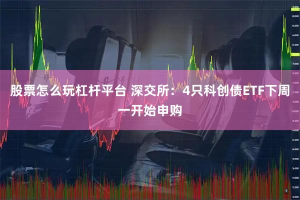 股票怎么玩杠杆平台 深交所：4只科创债ETF下周一开始申购