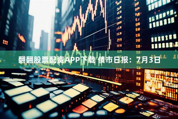 翻翻股票配资APP下载 债市日报：7月3日