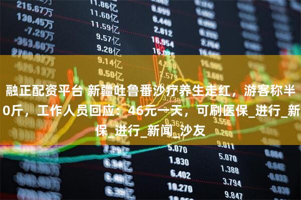 融正配资平台 新疆吐鲁番沙疗养生走红，游客称半个月瘦10斤，工作人员回应：46元一天，可刷医保_进行_新闻_沙友