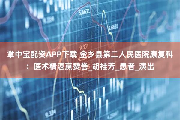 掌中宝配资APP下载 金乡县第二人民医院康复科：医术精湛赢赞誉_胡桂芳_患者_演出