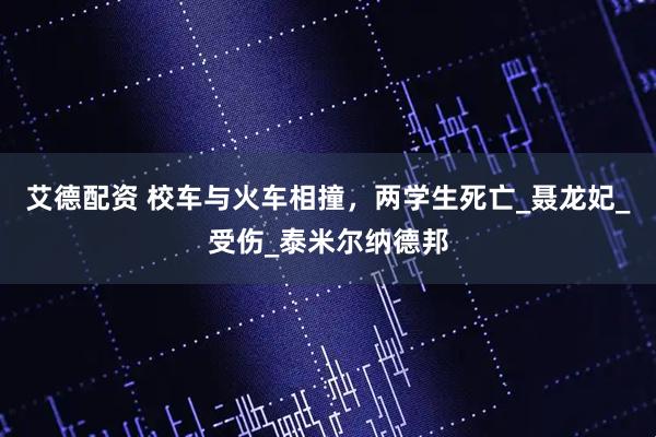 艾德配资 校车与火车相撞，两学生死亡_聂龙妃_受伤_泰米尔纳德邦