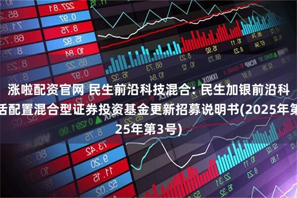 涨啦配资官网 民生前沿科技混合: 民生加银前沿科技灵活配置混合型证券投资基金更新招募说明书(2025年第3号)