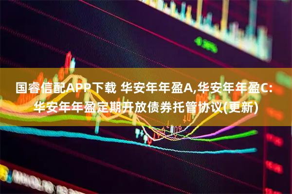 国睿信配APP下载 华安年年盈A,华安年年盈C: 华安年年盈定期开放债券托管协议(更新)