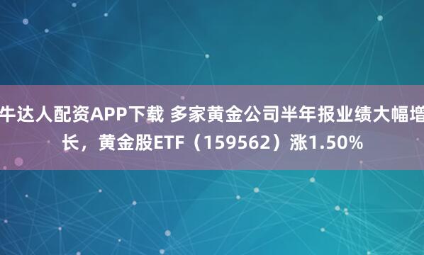 牛达人配资APP下载 多家黄金公司半年报业绩大幅增长，黄金股ETF（159562）涨1.50%