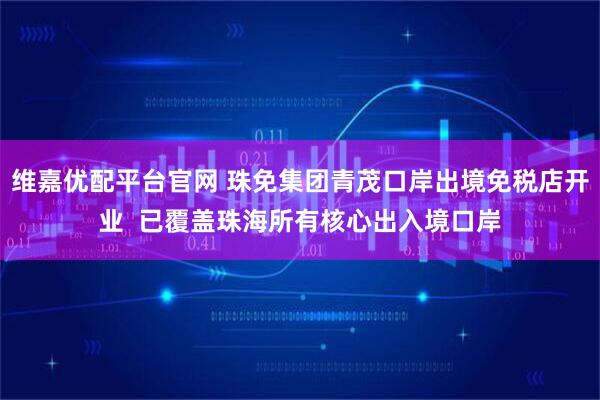 维嘉优配平台官网 珠免集团青茂口岸出境免税店开业  已覆盖珠海所有核心出入境口岸