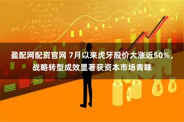盈配网配资官网 7月以来虎牙股价大涨近50%，战略转型成效显著获资本市场青睐