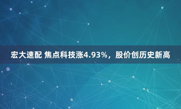 宏大速配 焦点科技涨4.93%，股价创历史新高