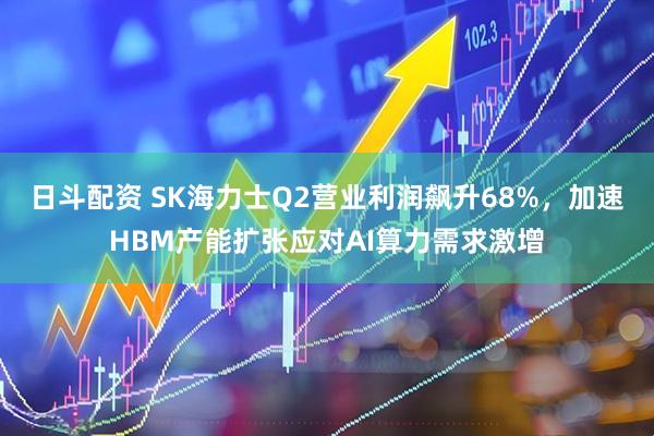 日斗配资 SK海力士Q2营业利润飙升68%，加速HBM产能扩张应对AI算力需求激增