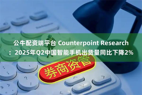 公牛配资端平台 Counterpoint Research：2025年Q2中国智能手机出货量同比下降2%