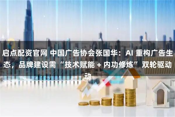启点配资官网 中国广告协会张国华：AI 重构广告生态，品牌建设需 “技术赋能 + 内功修炼” 双轮驱动