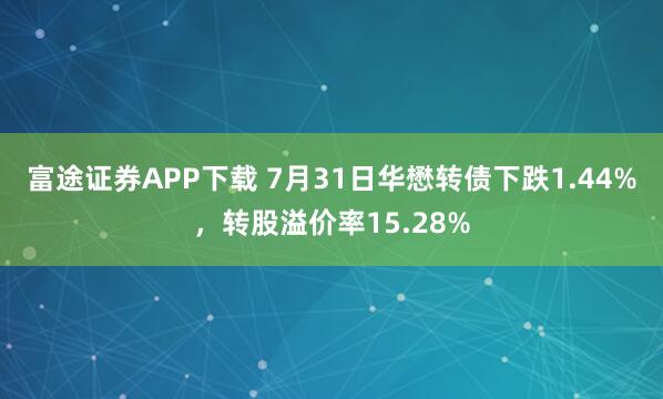 富途证券APP下载 7月31日华懋转债下跌1.44%，转股溢价率15.28%