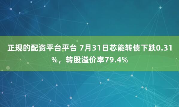正规的配资平台平台 7月31日芯能转债下跌0.31%，转股溢价率79.4%