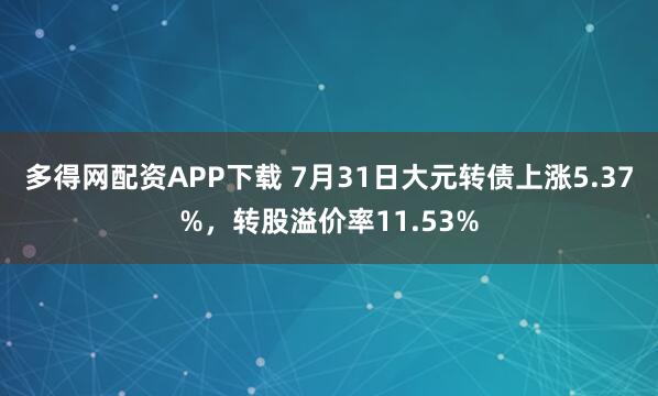 多得网配资APP下载 7月31日大元转债上涨5.37%，转股溢价率11.53%