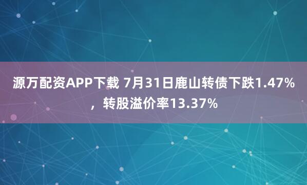 源万配资APP下载 7月31日鹿山转债下跌1.47%，转股溢价率13.37%
