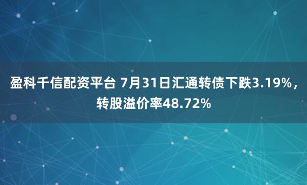 盈科千信配资平台 7月31日汇通转债下跌3.19%，转股溢价率48.72%