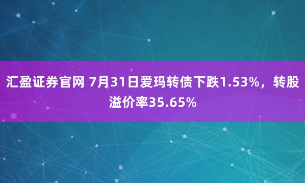 汇盈证券官网 7月31日爱玛转债下跌1.53%，转股溢价率35.65%