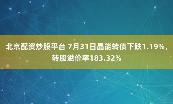 北京配资炒股平台 7月31日晶能转债下跌1.19%，转股溢价率183.32%