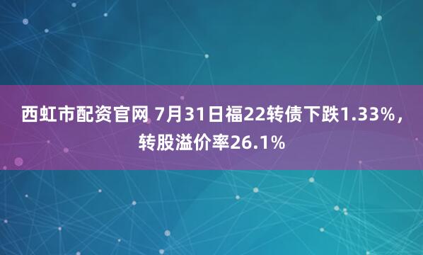 西虹市配资官网 7月31日福22转债下跌1.33%，转股溢价率26.1%