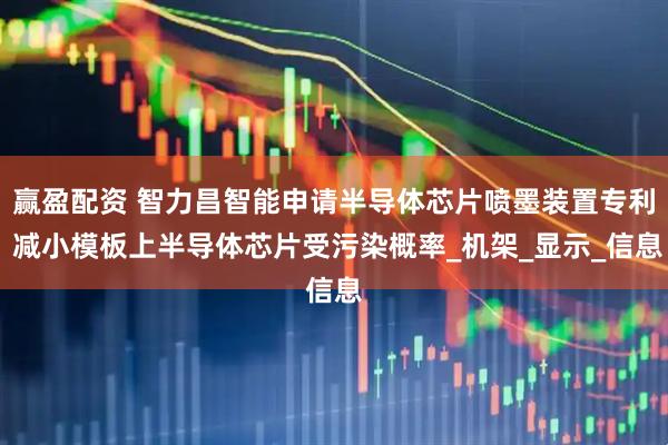 赢盈配资 智力昌智能申请半导体芯片喷墨装置专利 减小模板上半导体芯片受污染概率_机架_显示_信息