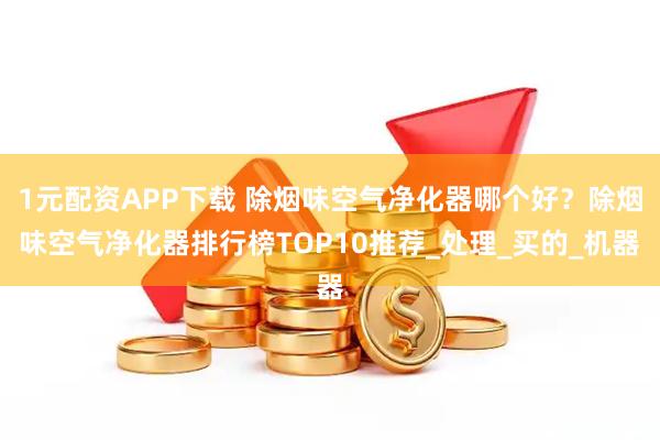 1元配资APP下载 除烟味空气净化器哪个好？除烟味空气净化器排行榜TOP10推荐_处理_买的_机器