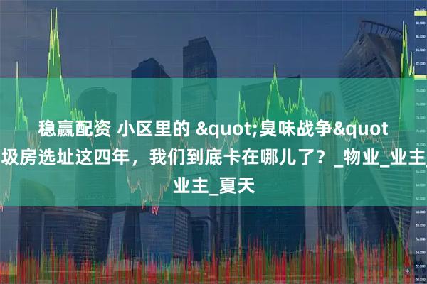 稳赢配资 小区里的 "臭味战争"：垃圾房选址这四年，我们到底卡在哪儿了？_物业_业主_夏天