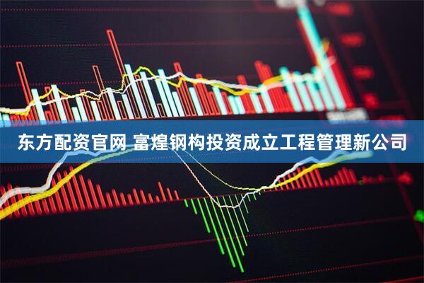 东方配资官网 富煌钢构投资成立工程管理新公司