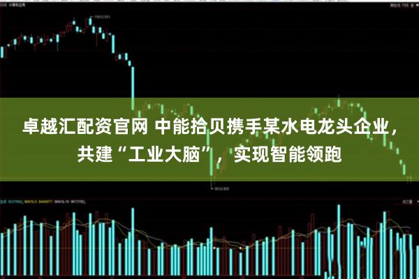 卓越汇配资官网 中能拾贝携手某水电龙头企业，共建“工业大脑”，实现智能领跑