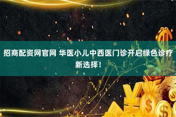 招商配资网官网 华医小儿中西医门诊开启绿色诊疗新选择！