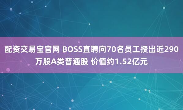 配资交易宝官网 BOSS直聘向70名员工授出近290万股A类普通股 价值约1.52亿元